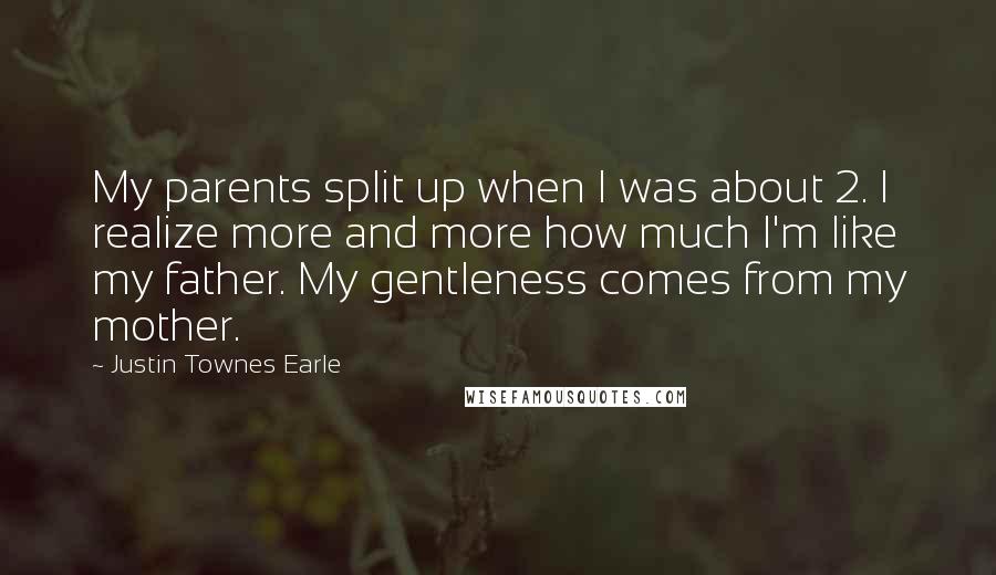 Justin Townes Earle quotes: My parents split up when I was about 2. I realize more and more how much I'm like my father. My gentleness comes from my mother.