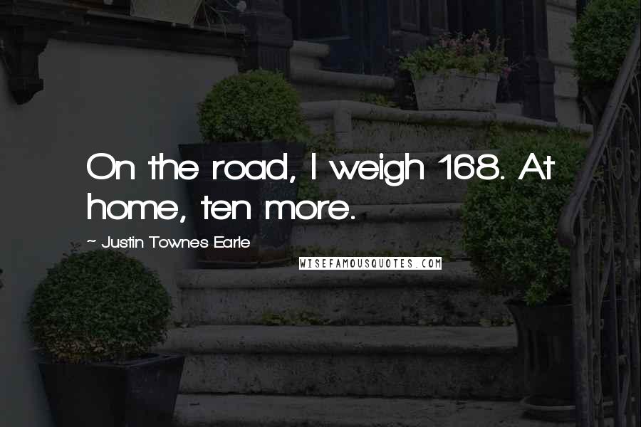Justin Townes Earle quotes: On the road, I weigh 168. At home, ten more.
