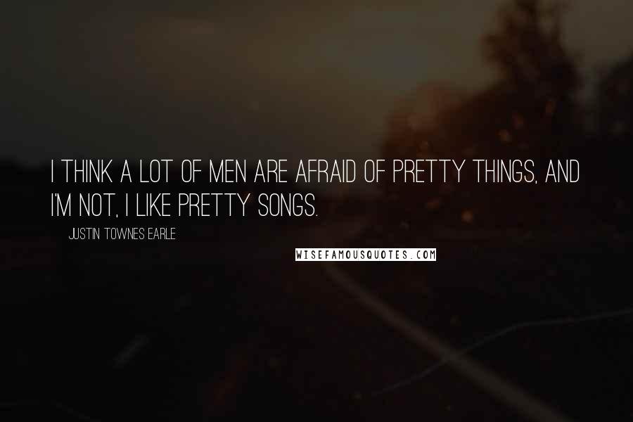 Justin Townes Earle quotes: I think a lot of men are afraid of pretty things, and I'm not, I like pretty songs.