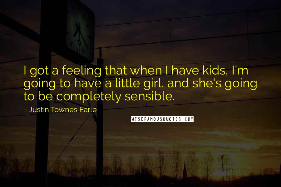 Justin Townes Earle quotes: I got a feeling that when I have kids, I'm going to have a little girl, and she's going to be completely sensible.