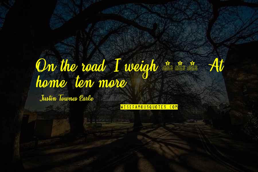 Justin Townes Earle Quotes By Justin Townes Earle: On the road, I weigh 168. At home,