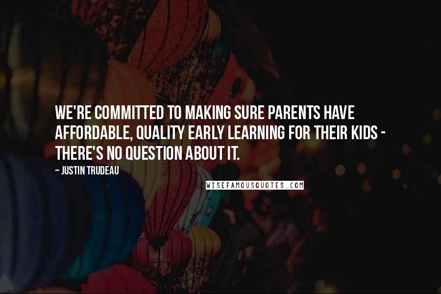 Justin Trudeau quotes: We're committed to making sure parents have affordable, quality early learning for their kids - there's no question about it.