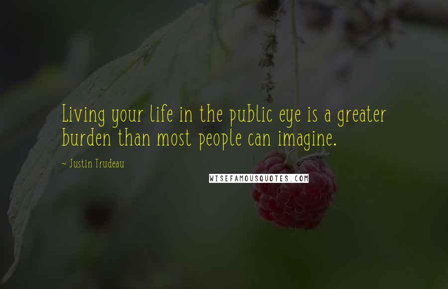 Justin Trudeau quotes: Living your life in the public eye is a greater burden than most people can imagine.