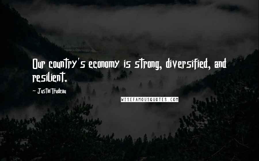 Justin Trudeau quotes: Our country's economy is strong, diversified, and resilient.