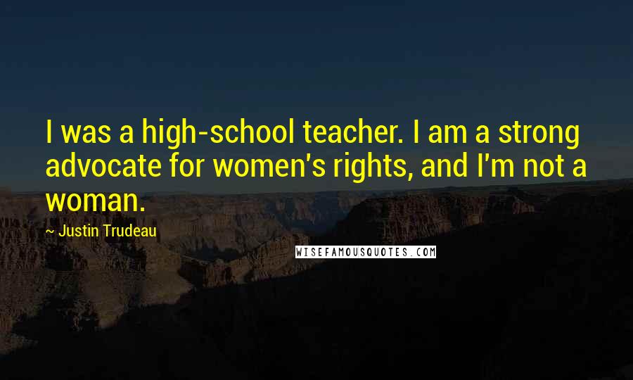 Justin Trudeau quotes: I was a high-school teacher. I am a strong advocate for women's rights, and I'm not a woman.