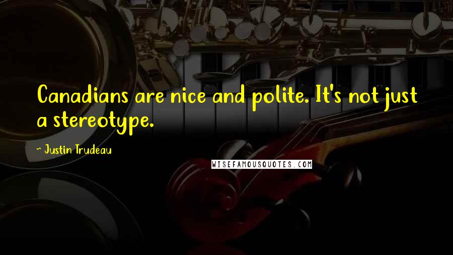 Justin Trudeau quotes: Canadians are nice and polite. It's not just a stereotype.