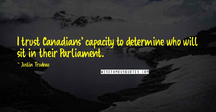 Justin Trudeau quotes: I trust Canadians' capacity to determine who will sit in their Parliament.