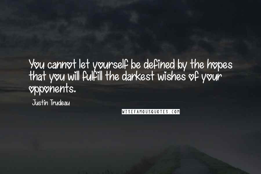 Justin Trudeau quotes: You cannot let yourself be defined by the hopes that you will fulfill the darkest wishes of your opponents. Justin Trudeau quotes: You cannot let yourself be defined by the hopes that you will fulfill the darkest wishes of your opponents.
