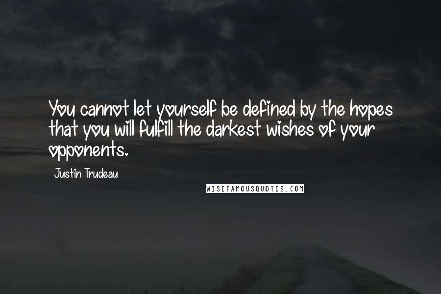 Justin Trudeau quotes: You cannot let yourself be defined by the hopes that you will fulfill the darkest wishes of your opponents.