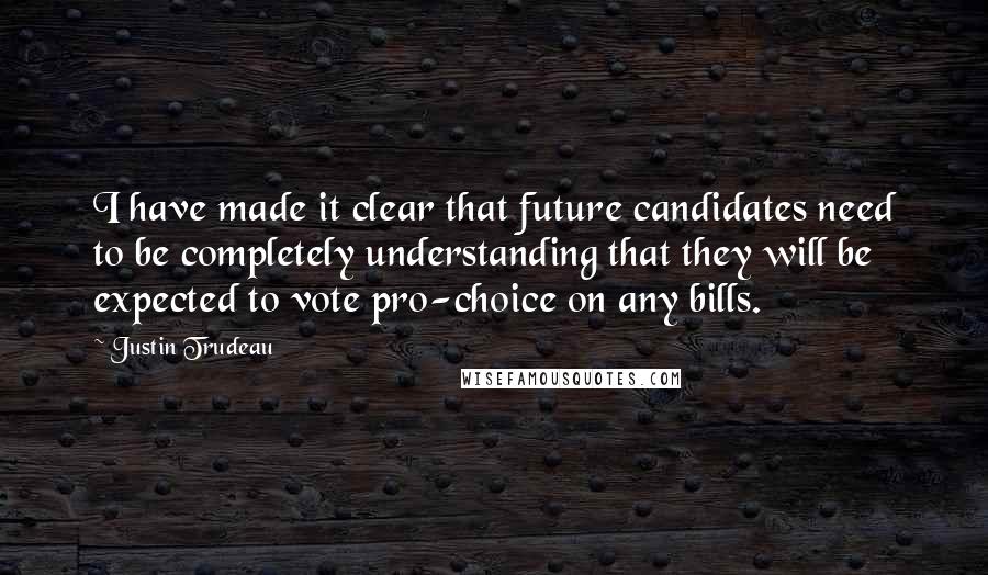 Justin Trudeau quotes: I have made it clear that future candidates need to be completely understanding that they will be expected to vote pro-choice on any bills. Justin Trudeau quotes: I have made it clear that future candidates need to be completely understanding that they will be expected to vote pro-choice on any bills.