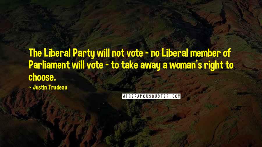 Justin Trudeau quotes: The Liberal Party will not vote - no Liberal member of Parliament will vote - to take away a woman's right to choose.