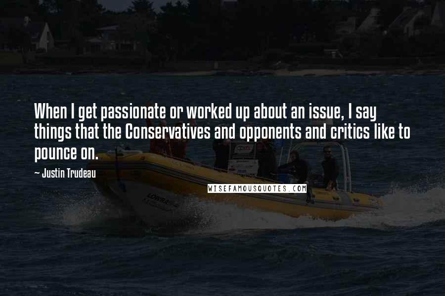 Justin Trudeau quotes: When I get passionate or worked up about an issue, I say things that the Conservatives and opponents and critics like to pounce on. Justin Trudeau quotes: When I get passionate or worked up about an issue, I say things that the Conservatives and opponents and critics like to pounce on.