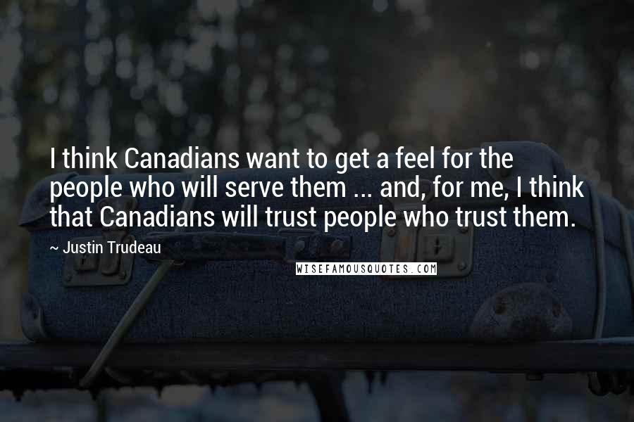 Justin Trudeau quotes: I think Canadians want to get a feel for the people who will serve them ... and, for me, I think that Canadians will trust people who trust them. Justin Trudeau quotes: I think Canadians want to get a feel for the people who will serve them ... and, for me, I think that Canadians will trust people who trust them.