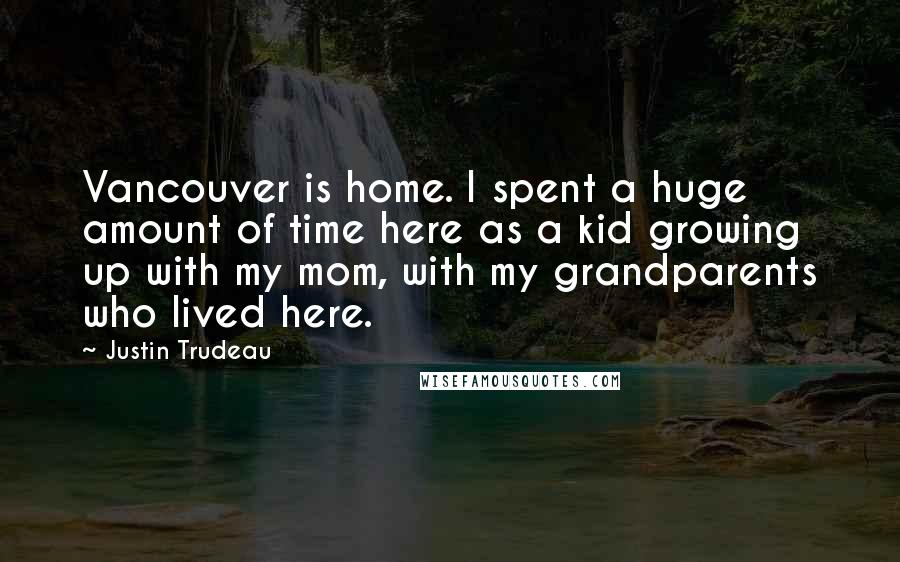 Justin Trudeau quotes: Vancouver is home. I spent a huge amount of time here as a kid growing up with my mom, with my grandparents who lived here.