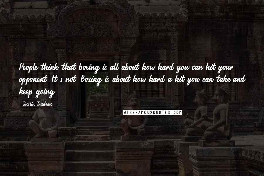 Justin Trudeau quotes: People think that boxing is all about how hard you can hit your opponent. It's not. Boxing is about how hard a hit you can take and keep going.