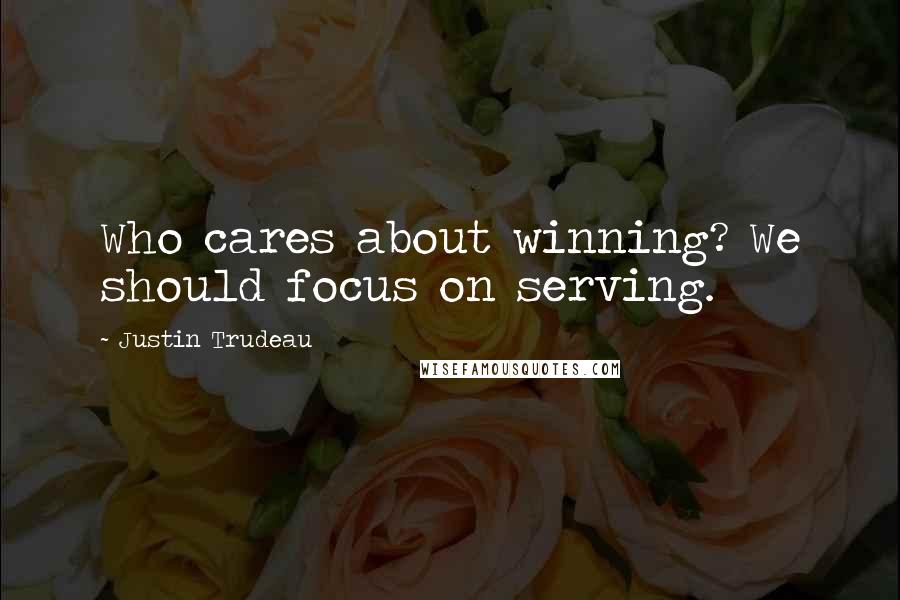Justin Trudeau quotes: Who cares about winning? We should focus on serving.