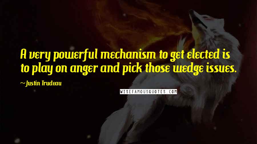 Justin Trudeau quotes: A very powerful mechanism to get elected is to play on anger and pick those wedge issues.