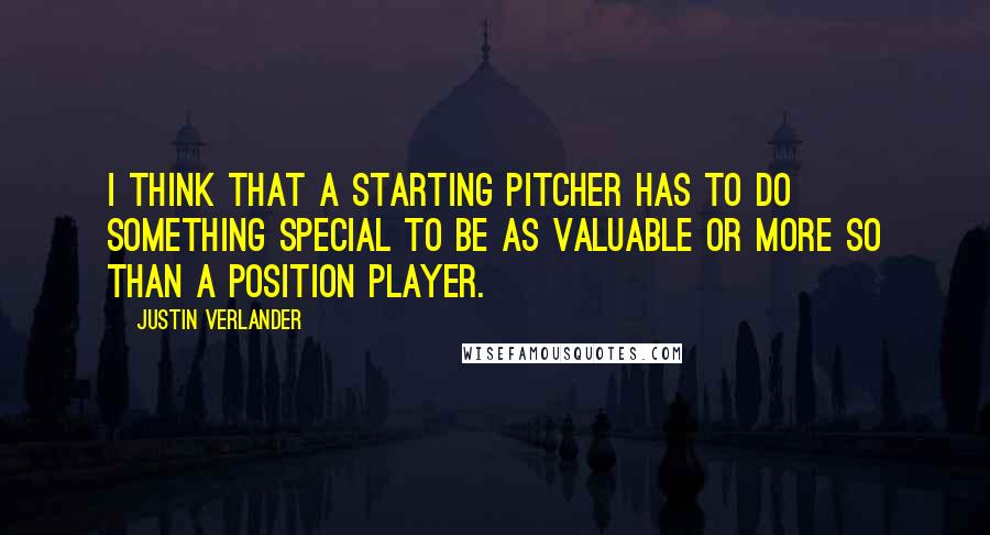 Justin Verlander quotes: I think that a starting pitcher has to do something special to be as valuable or more so than a position player. Justin Verlander quotes: I think that a starting pitcher has to do something special to be as valuable or more so than a position player.
