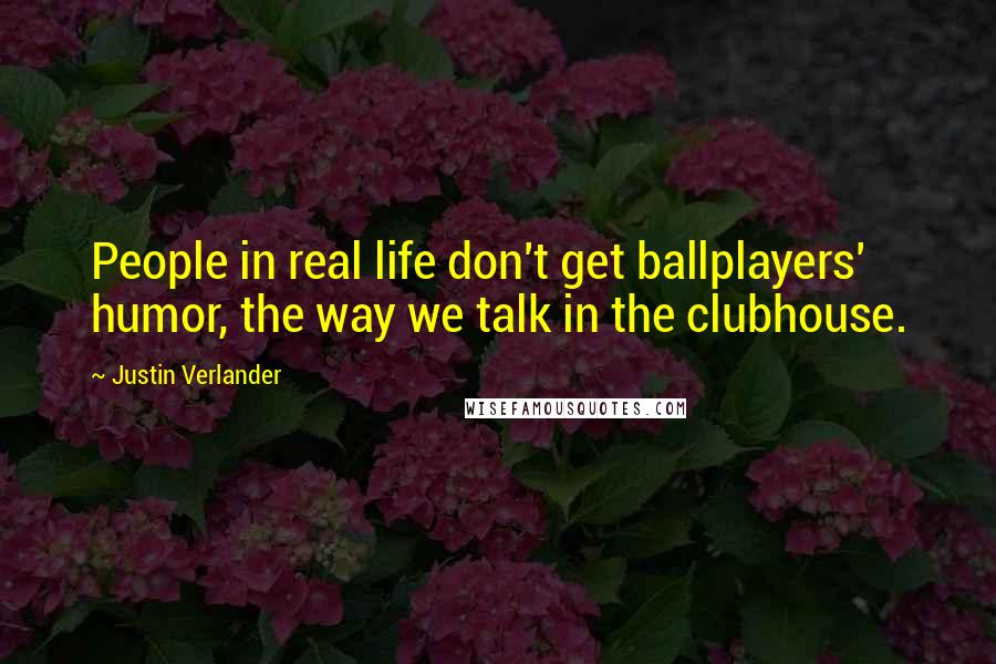 Justin Verlander quotes: People in real life don't get ballplayers' humor, the way we talk in the clubhouse.