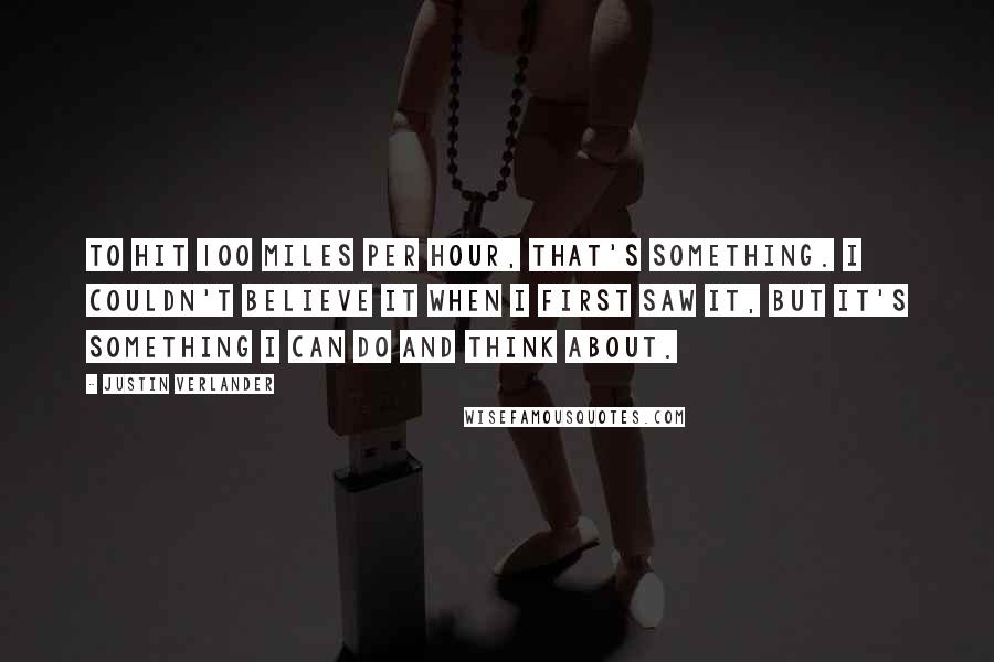 Justin Verlander quotes: To hit 100 miles per hour, that's something. I couldn't believe it when I first saw it, but it's something I can do and think about.