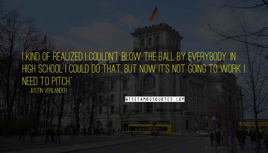Justin Verlander quotes: I kind of realized I couldn't blow the ball by everybody. In high school I could do that, but now it's not going to work. I need to pitch.'