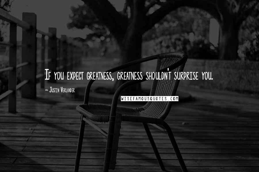 Justin Verlander quotes: If you expect greatness, greatness shouldn't surprise you.