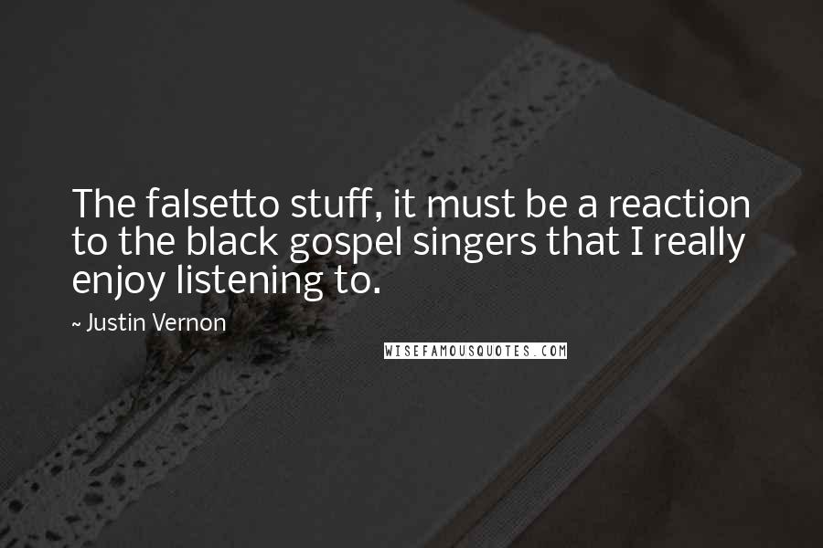 Justin Vernon quotes: The falsetto stuff, it must be a reaction to the black gospel singers that I really enjoy listening to.