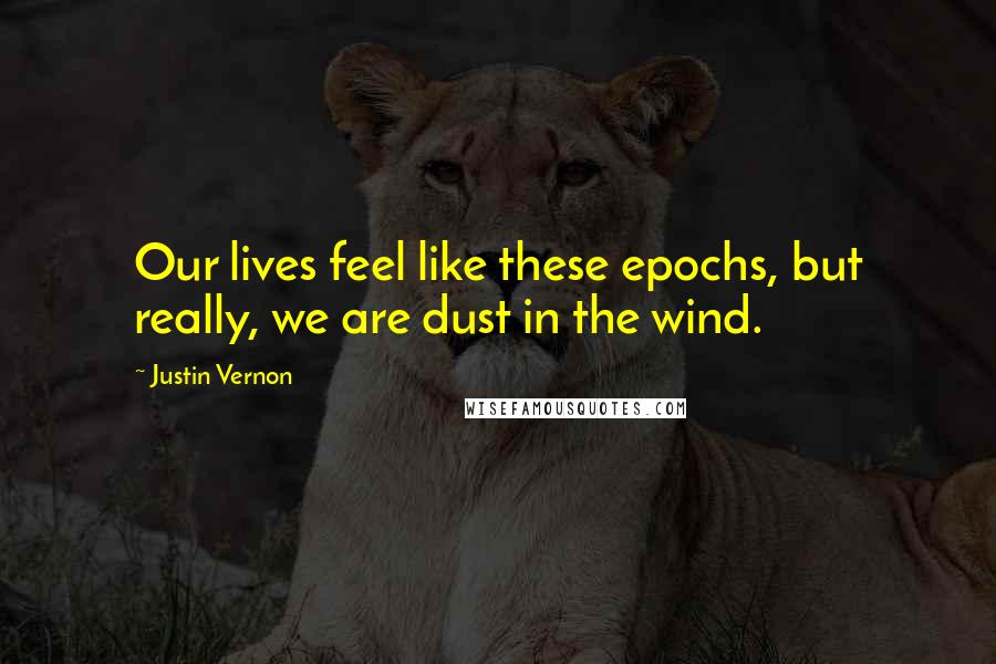Justin Vernon quotes: Our lives feel like these epochs, but really, we are dust in the wind.