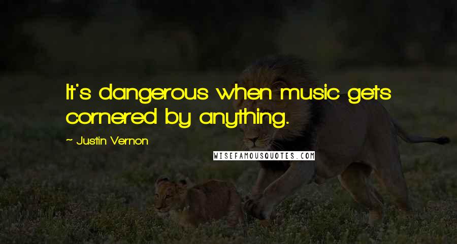 Justin Vernon quotes: It's dangerous when music gets cornered by anything.