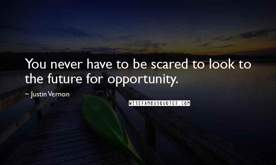 Justin Vernon quotes: You never have to be scared to look to the future for opportunity. Justin Vernon quotes: You never have to be scared to look to the future for opportunity.