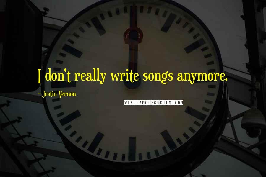 Justin Vernon quotes: I don't really write songs anymore. Justin Vernon quotes: I don't really write songs anymore.