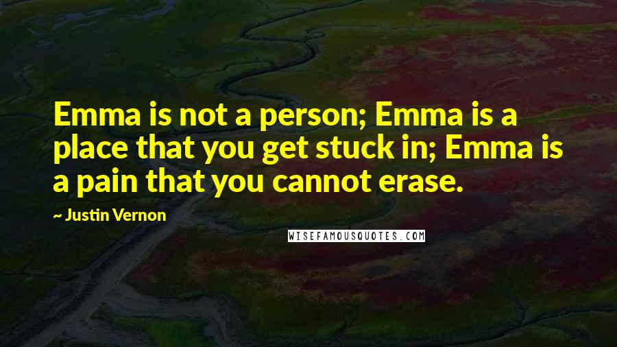 Justin Vernon quotes: Emma is not a person; Emma is a place that you get stuck in; Emma is a pain that you cannot erase.