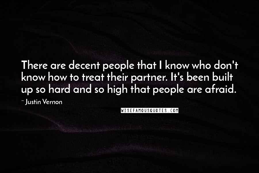 Justin Vernon quotes: There are decent people that I know who don't know how to treat their partner. It's been built up so hard and so high that people are afraid.