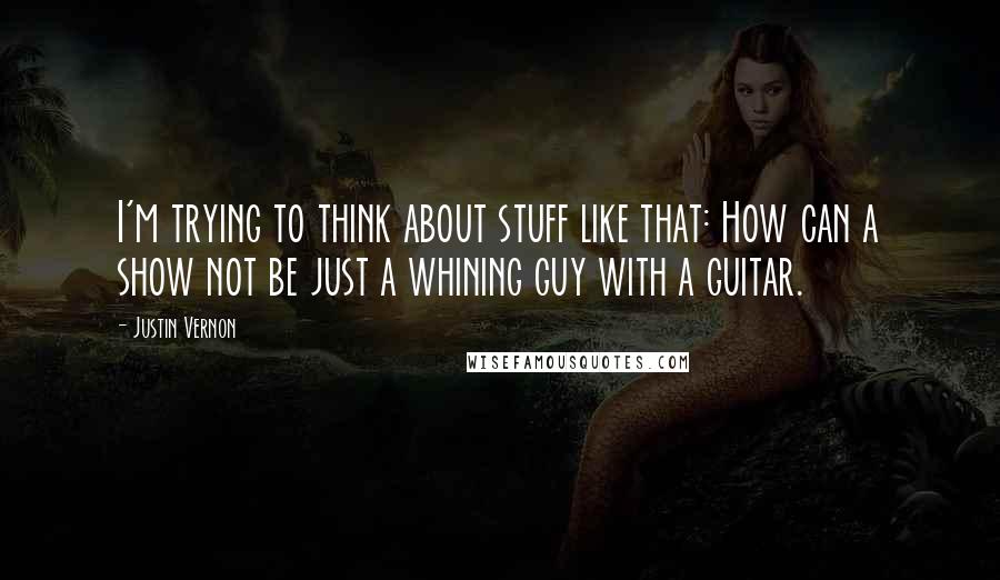 Justin Vernon quotes: I'm trying to think about stuff like that: How can a show not be just a whining guy with a guitar. Justin Vernon quotes: I'm trying to think about stuff like that: How can a show not be just a whining guy with a guitar.