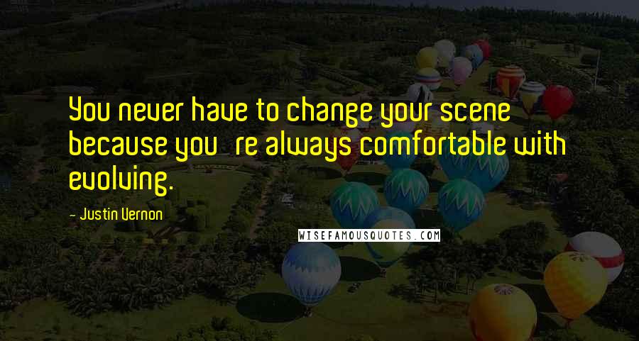 Justin Vernon quotes: You never have to change your scene because you're always comfortable with evolving.