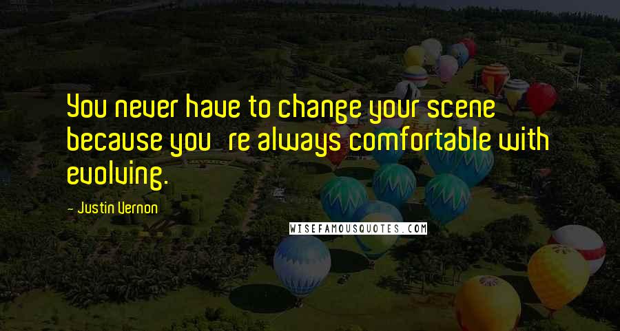 Justin Vernon quotes: You never have to change your scene because you're always comfortable with evolving. Justin Vernon quotes: You never have to change your scene because you're always comfortable with evolving.