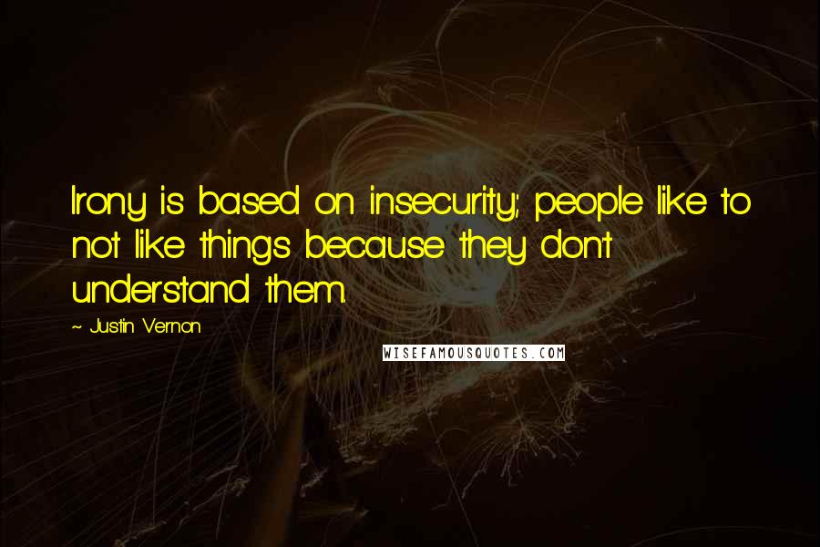 Justin Vernon quotes: Irony is based on insecurity; people like to not like things because they don't understand them. Justin Vernon quotes: Irony is based on insecurity; people like to not like things because they don't understand them.