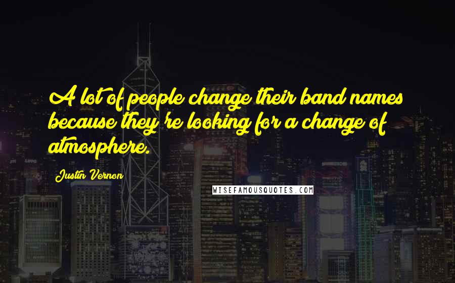 Justin Vernon quotes: A lot of people change their band names because they're looking for a change of atmosphere.