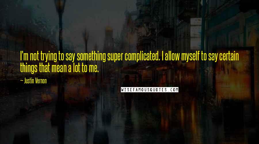 Justin Vernon quotes: I'm not trying to say something super complicated. I allow myself to say certain things that mean a lot to me.