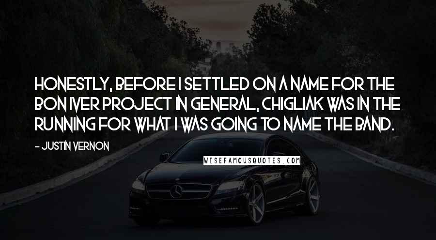 Justin Vernon quotes: Honestly, before I settled on a name for the Bon Iver project in general, Chigliak was in the running for what I was going to name the band. Justin Vernon quotes: Honestly, before I settled on a name for the Bon Iver project in general, Chigliak was in the running for what I was going to name the band.