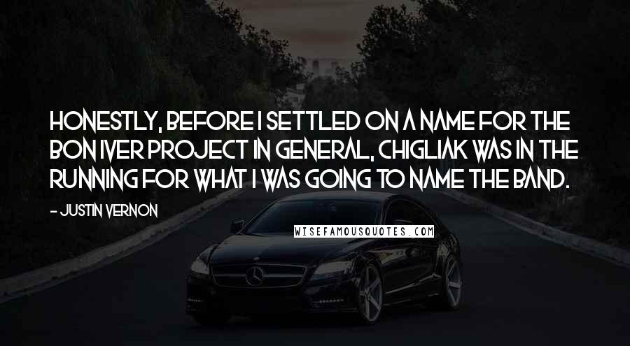 Justin Vernon quotes: Honestly, before I settled on a name for the Bon Iver project in general, Chigliak was in the running for what I was going to name the band.