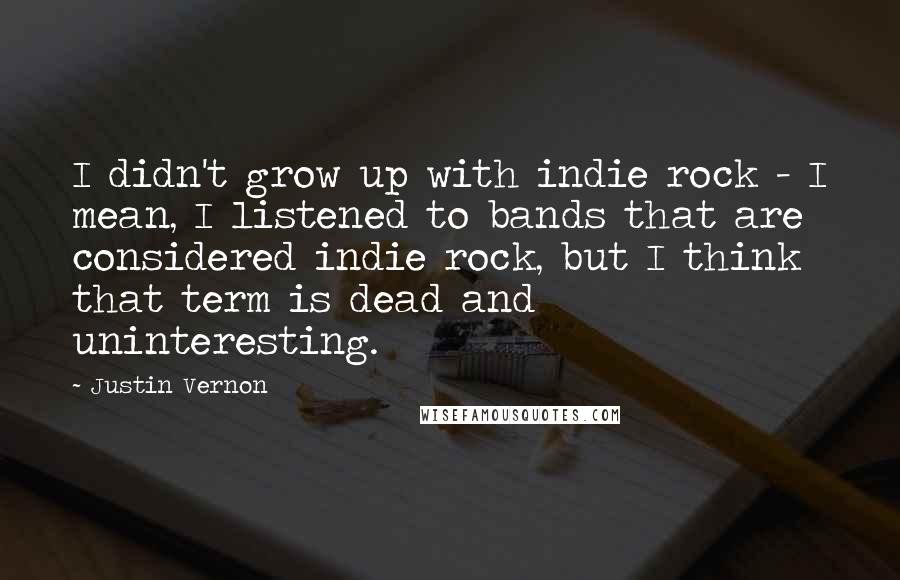 Justin Vernon quotes: I didn't grow up with indie rock - I mean, I listened to bands that are considered indie rock, but I think that term is dead and uninteresting. Justin Vernon quotes: I didn't grow up with indie rock - I mean, I listened to bands that are considered indie rock, but I think that term is dead and uninteresting.