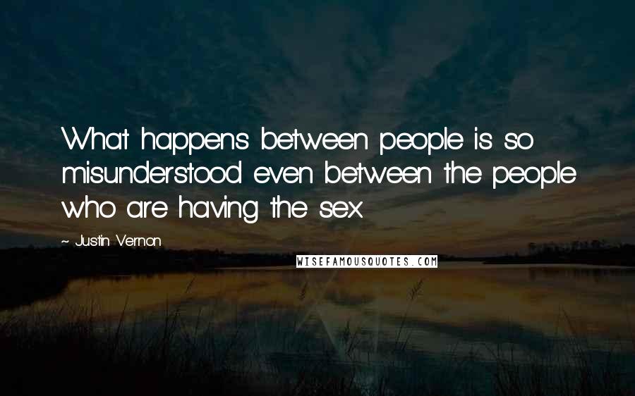 Justin Vernon quotes: What happens between people is so misunderstood even between the people who are having the sex. Justin Vernon quotes: What happens between people is so misunderstood even between the people who are having the sex.
