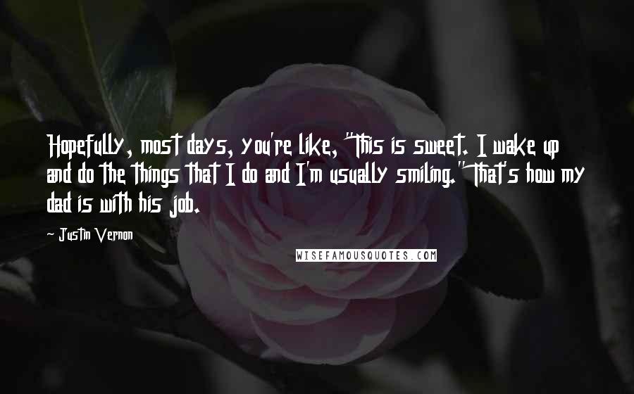 Justin Vernon quotes: Hopefully, most days, you're like, "This is sweet. I wake up and do the things that I do and I'm usually smiling." That's how my dad is with his job.