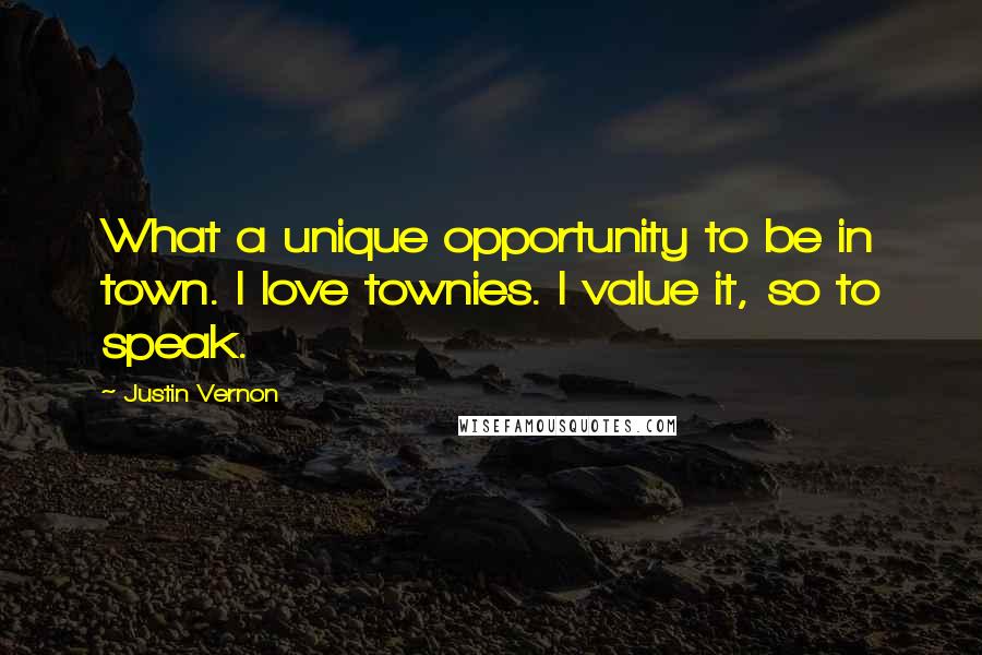 Justin Vernon quotes: What a unique opportunity to be in town. I love townies. I value it, so to speak.