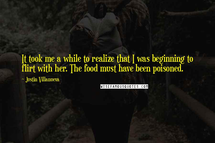 Justin Villanueva quotes: It took me a while to realize that I was beginning to flirt with her. The food must have been poisoned.