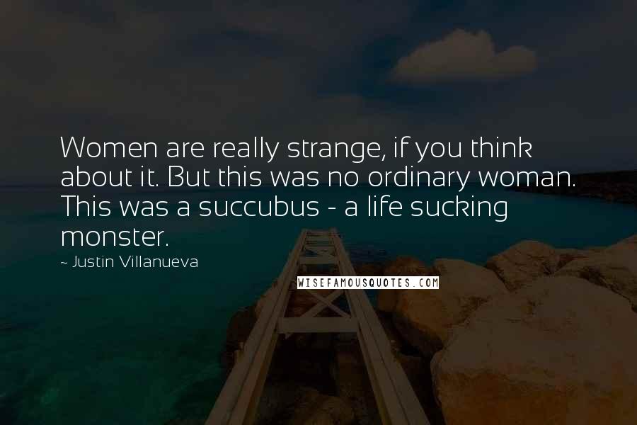 Justin Villanueva quotes: Women are really strange, if you think about it. But this was no ordinary woman. This was a succubus - a life sucking monster.