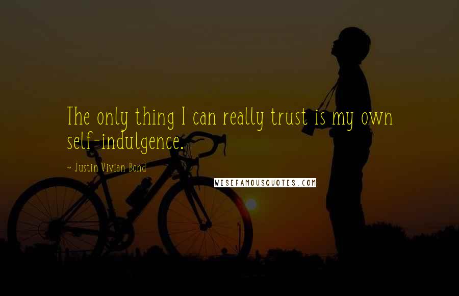 Justin Vivian Bond quotes: The only thing I can really trust is my own self-indulgence.