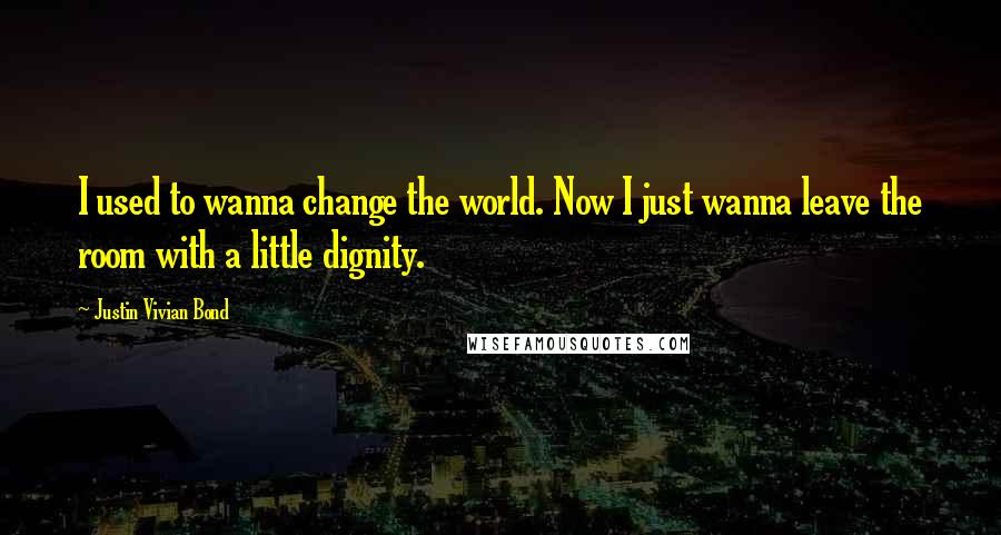 Justin Vivian Bond quotes: I used to wanna change the world. Now I just wanna leave the room with a little dignity.