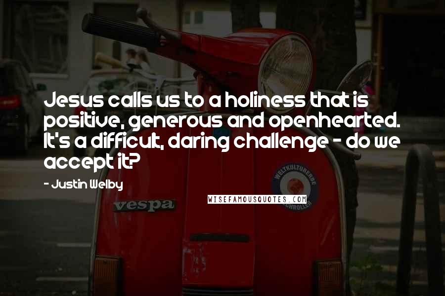 Justin Welby quotes: Jesus calls us to a holiness that is positive, generous and openhearted. It's a difficult, daring challenge - do we accept it?